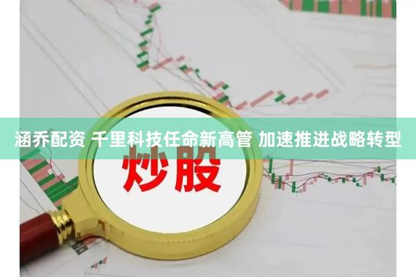 涵乔配资 千里科技任命新高管 加速推进战略转型