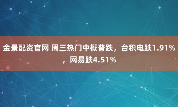 金景配资官网 周三热门中概普跌，台积电跌1.91%，网易跌4.51%