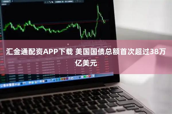 汇金通配资APP下载 美国国债总额首次超过38万亿美元