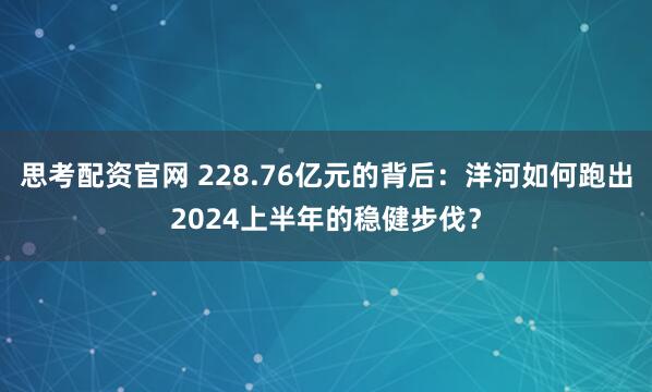 思考配资官网 228.76亿元的背后：洋河如何跑出2024上半年的稳健步伐？