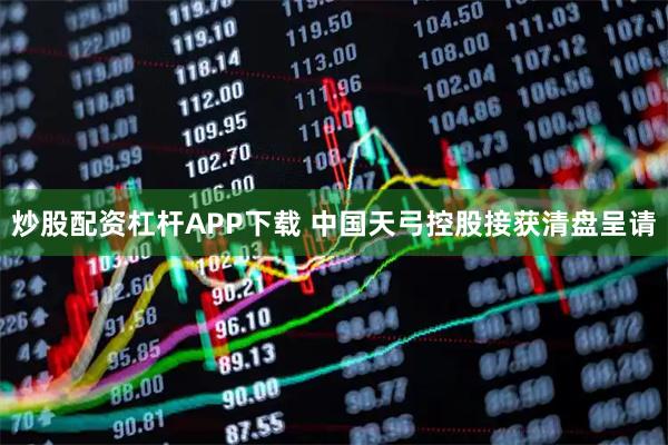 炒股配资杠杆APP下载 中国天弓控股接获清盘呈请