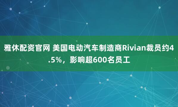 雅休配资官网 美国电动汽车制造商Rivian裁员约4.5%，影响超600名员工