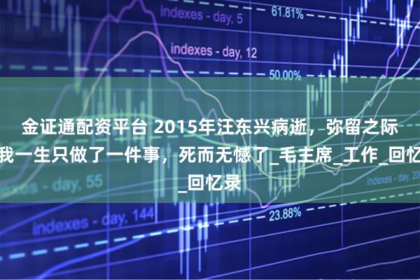 金证通配资平台 2015年汪东兴病逝，弥留之际：我一生只做了一件事，死而无憾了_毛主席_工作_回忆录
