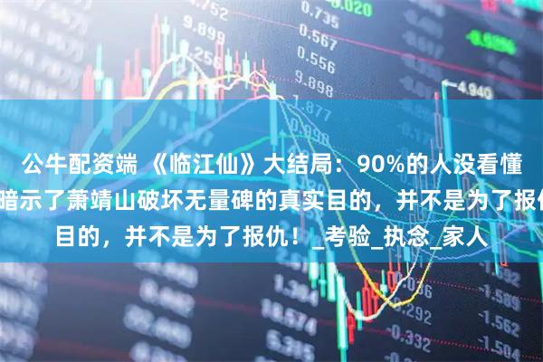 公牛配资端 《临江仙》大结局：90%的人没看懂，花如月的这段话，暗示了萧靖山破坏无量碑的真实目的，并不是为了报仇！_考验_执念_家人