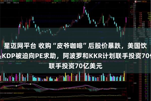 星迈网平台 收购“皮爷咖啡”后股价暴跌，美国饮料巨头KDP被迫向PE求助，阿波罗和KKR计划联手投资70亿美元