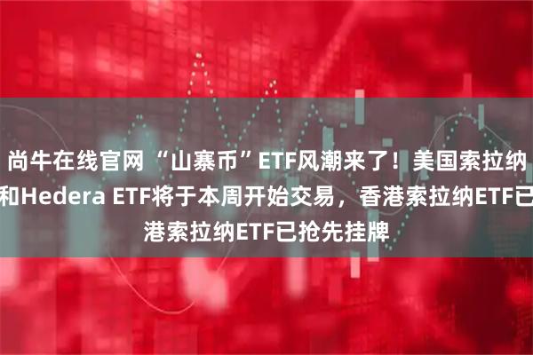 尚牛在线官网 “山寨币”ETF风潮来了！美国索拉纳、莱特币和Hedera ETF将于本周开始交易，香港索拉纳ETF已抢先挂牌