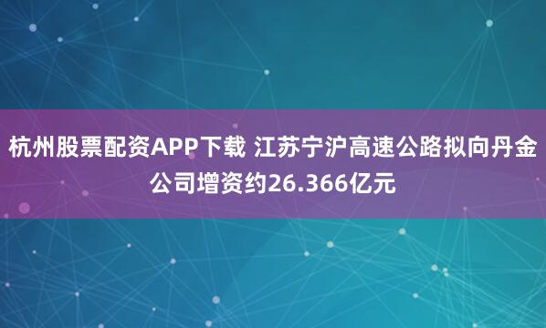 杭州股票配资APP下载 江苏宁沪高速公路拟向丹金公司增资约26.366亿元