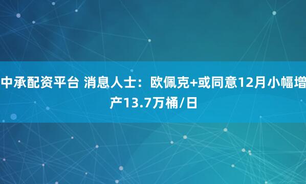中承配资平台 消息人士:欧佩克+或同意12月小幅增产13.7万桶/日