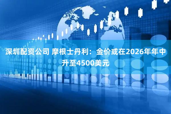 深圳配资公司 摩根士丹利：金价或在2026年年中升至4500美元