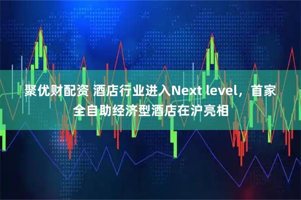聚优财配资 酒店行业进入Next level，首家全自助经济型酒店在沪亮相