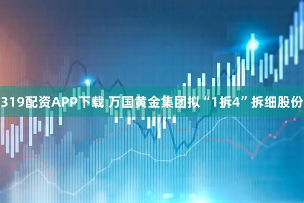 319配资APP下载 万国黄金集团拟“1拆4”拆细股份