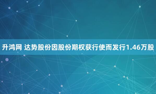 升鸿网 达势股份因股份期权获行使而发行1.46万股