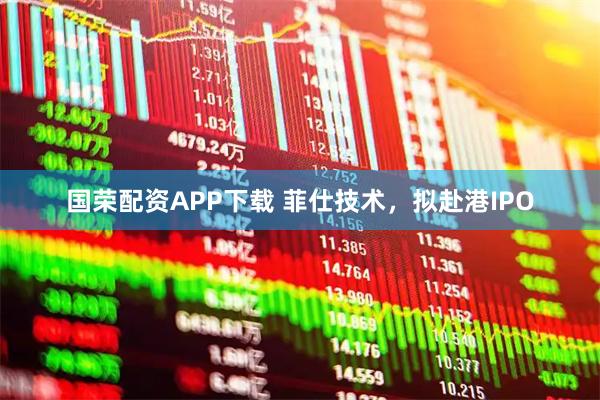 国荣配资APP下载 菲仕技术,拟赴港IPO