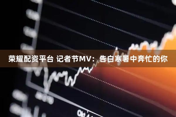 荣耀配资平台 记者节MV:告白寒暑中奔忙的你