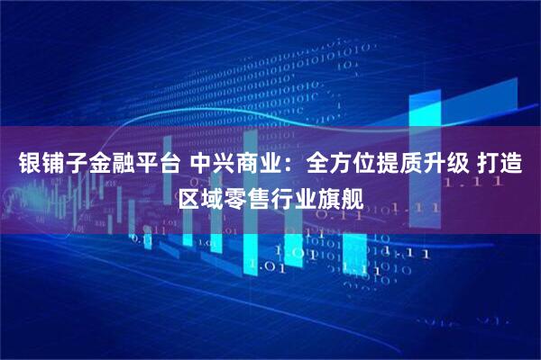 银铺子金融平台 中兴商业：全方位提质升级 打造区域零售行业旗舰