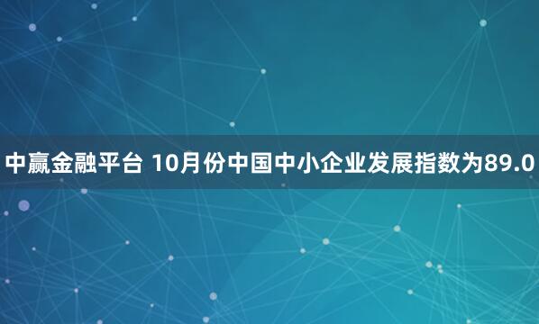 中赢金融平台 10月份中国中小企业发展指数为89.0