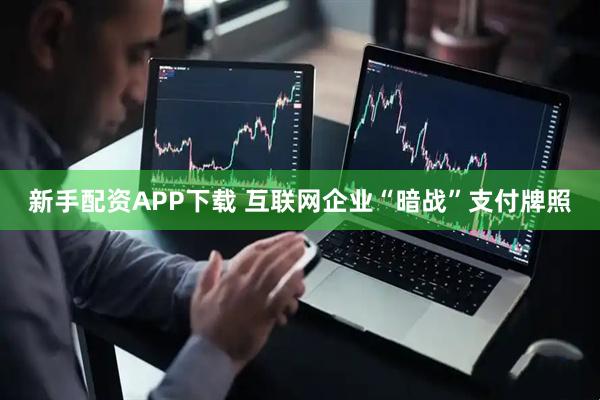 新手配资APP下载 互联网企业“暗战”支付牌照