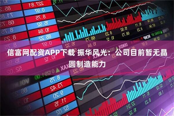信富网配资APP下载 振华风光：公司目前暂无晶圆制造能力