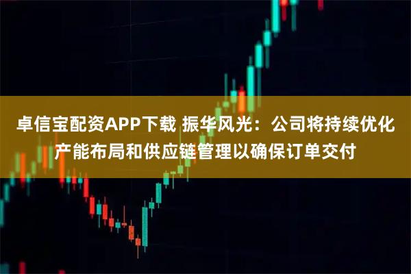 卓信宝配资APP下载 振华风光：公司将持续优化产能布局和供应链管理以确保订单交付