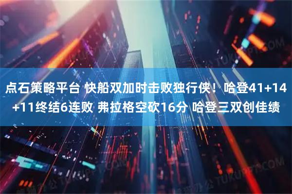 点石策略平台 快船双加时击败独行侠！哈登41+14+11终结6连败 弗拉格空砍16分 哈登三双创佳绩