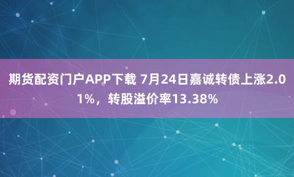 期货配资门户APP下载 7月24日嘉诚转债上涨2.01%，转股溢价率13.38%