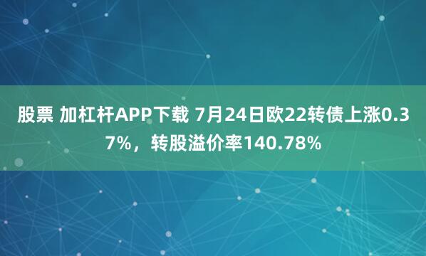 股票 加杠杆APP下载 7月24日欧22转债上涨0.37%，转股溢价率140.78%