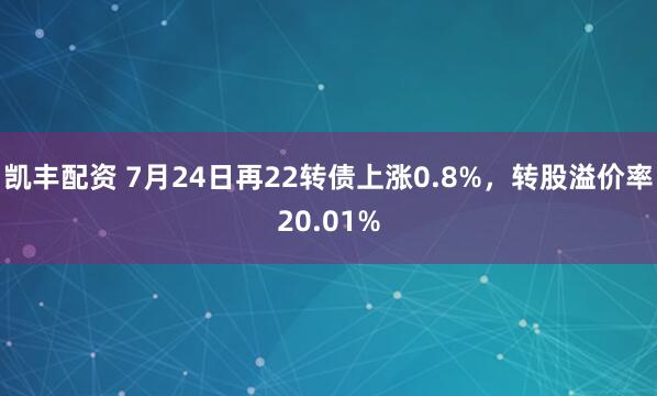 凯丰配资 7月24日再22转债上涨0.8%，转股溢价率20.01%