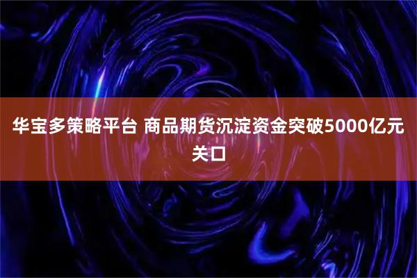 华宝多策略平台 商品期货沉淀资金突破5000亿元关口