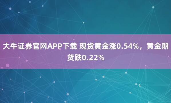 大牛证券官网APP下载 现货黄金涨0.54%，黄金期货跌0.22%