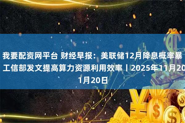 我要配资网平台 财经早报：美联储12月降息概率暴降 工信部发文提高算力资源利用效率丨2025年11月20日