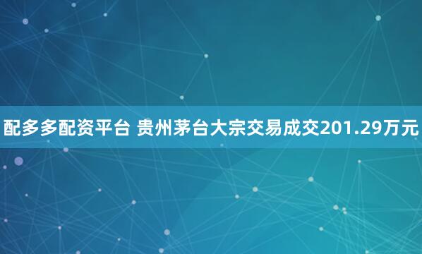 配多多配资平台 贵州茅台大宗交易成交201.29万元