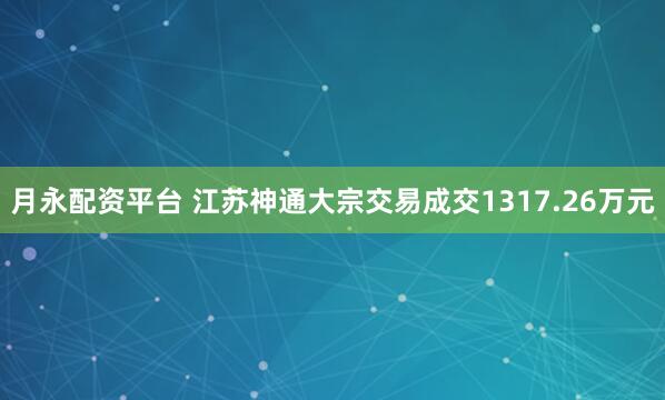 月永配资平台 江苏神通大宗交易成交1317.26万元