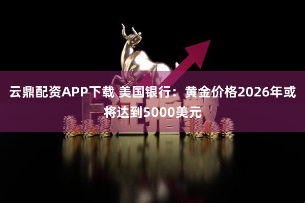 云鼎配资APP下载 美国银行：黄金价格2026年或将达到5000美元