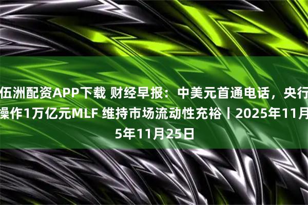 伍洲配资APP下载 财经早报：中美元首通电话，央行今日操作1万亿元MLF 维持市场流动性充裕丨2025年11月25日