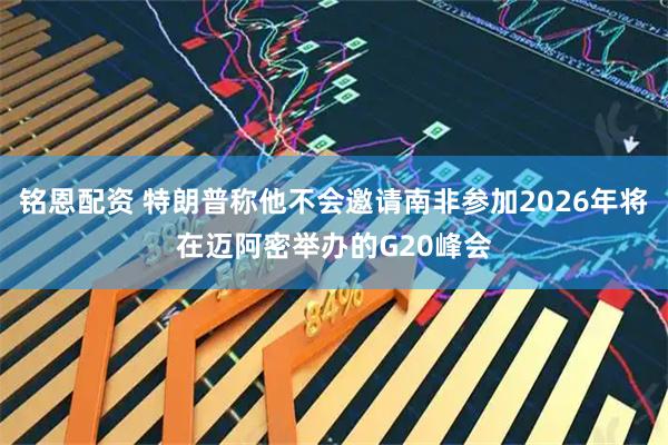 铭恩配资 特朗普称他不会邀请南非参加2026年将在迈阿密举办的G20峰会