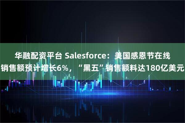 华融配资平台 Salesforce：美国感恩节在线销售额预计增长6%，“黑五”销售额料达180亿美元