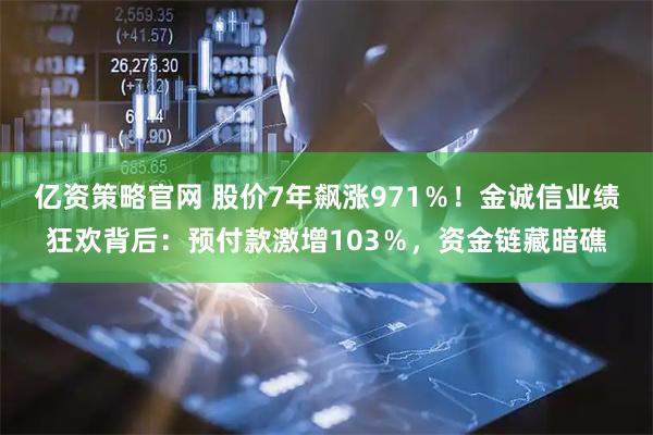 亿资策略官网 股价7年飙涨971％！金诚信业绩狂欢背后：预付款激增103％，资金链藏暗礁