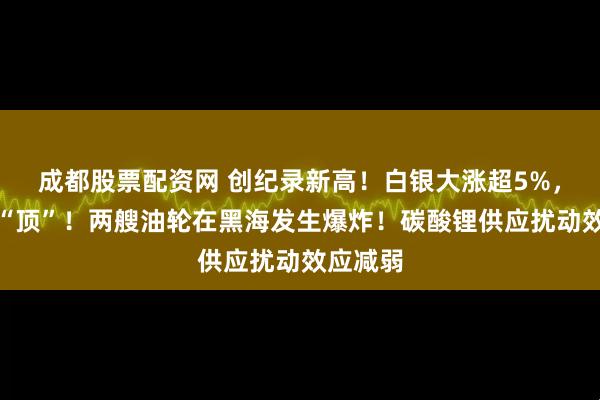 成都股票配资网 创纪录新高！白银大涨超5%，伦铜破“顶”！两艘油轮在黑海发生爆炸！碳酸锂供应扰动效应减弱