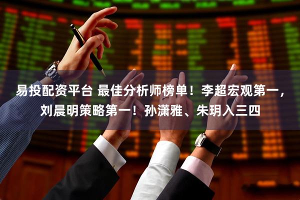 易投配资平台 最佳分析师榜单！李超宏观第一，刘晨明策略第一！孙潇雅、朱玥入三四
