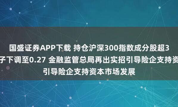国盛证券APP下载 持仓沪深300指数成分股超3年，风险因子下调至0.27 金融监管总局再出实招引导险企支持资本市场发展