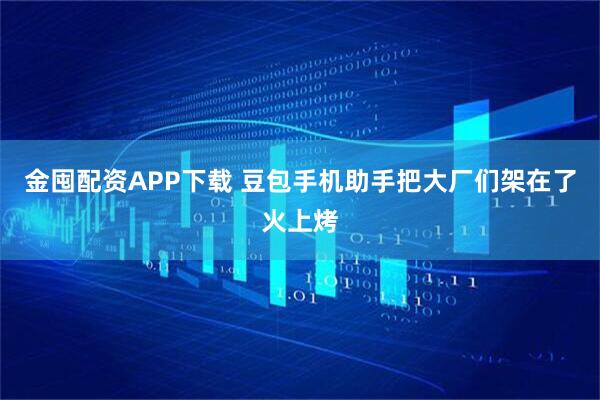 金囤配资APP下载 豆包手机助手把大厂们架在了火上烤