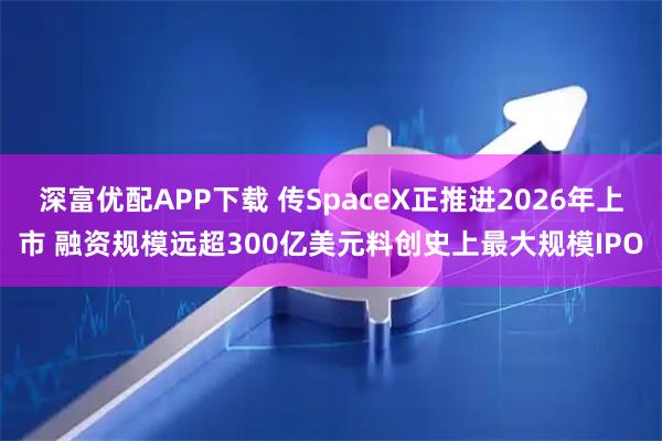 深富优配APP下载 传SpaceX正推进2026年上市 融资规模远超300亿美元料创史上最大规模IPO