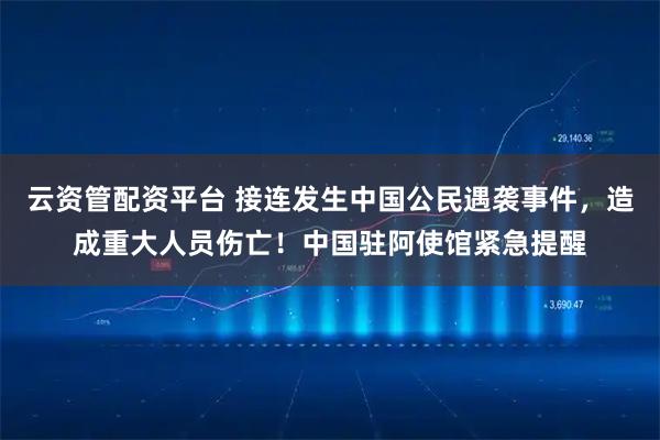云资管配资平台 接连发生中国公民遇袭事件,造成重大人员伤亡!中国驻阿使馆紧急提醒