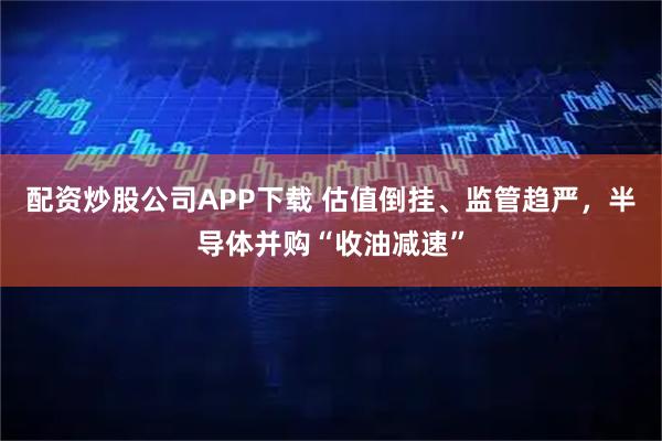 配资炒股公司APP下载 估值倒挂、监管趋严，半导体并购“收油减速”