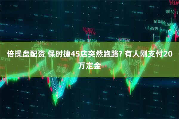 倍操盘配资 保时捷4S店突然跑路? 有人刚支付20万定金