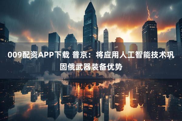 009配资APP下载 普京：将应用人工智能技术巩固俄武器装备优势
