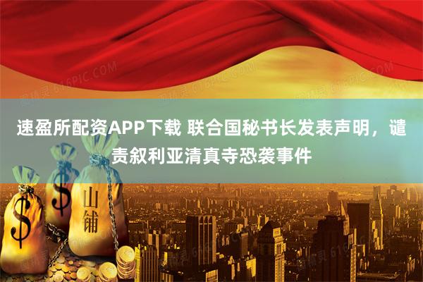 速盈所配资APP下载 联合国秘书长发表声明，谴责叙利亚清真寺恐袭事件
