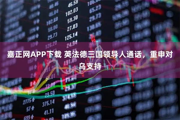 嘉正网APP下载 英法德三国领导人通话，重申对乌支持