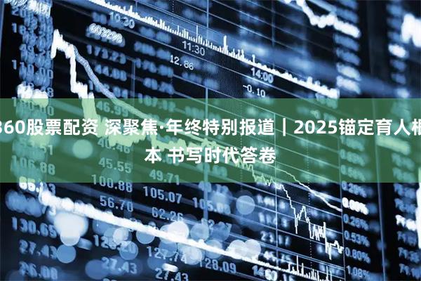 360股票配资 深聚焦·年终特别报道|2025锚定育人根本 书写时代答卷