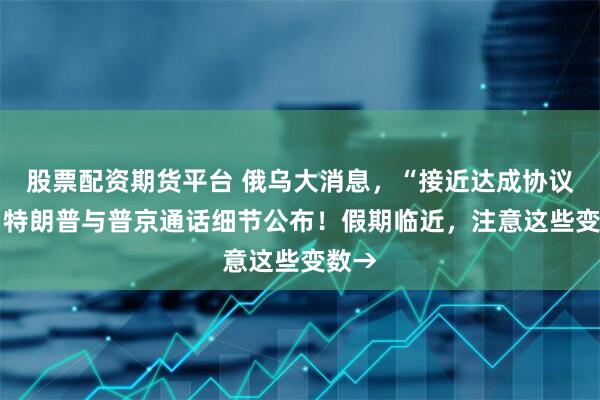 股票配资期货平台 俄乌大消息,“接近达成协议” !特朗普与普京通话细节公布!假期临近,注意这些变数→